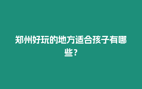 鄭州好玩的地方適合孩子有哪些？