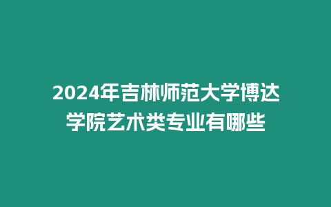 2024年吉林師范大學博達學院藝術類專業有哪些