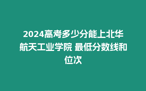 2024高考多少分能上北華航天工業學院 最低分數線和位次