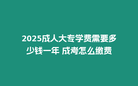 2025成人大專學(xué)費(fèi)需要多少錢一年 成考怎么繳費(fèi)