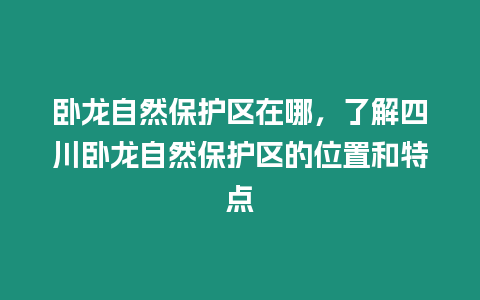 臥龍自然保護(hù)區(qū)在哪，了解四川臥龍自然保護(hù)區(qū)的位置和特點(diǎn)