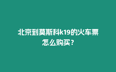 北京到莫斯科k19的火車(chē)票怎么購(gòu)買(mǎi)？