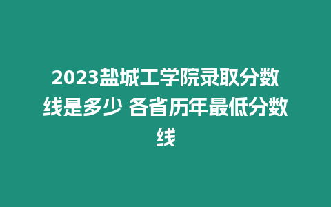 2023鹽城工學院錄取分數線是多少 各省歷年最低分數線