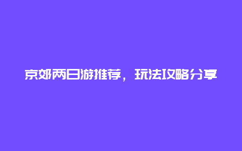 京郊兩日游推薦，玩法攻略分享