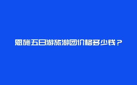 恩施五日游旅游團(tuán)價(jià)格多少錢？