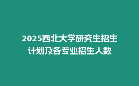 2025西北大學研究生招生計劃及各專業招生人數