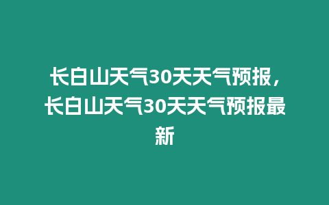 長白山天氣30天天氣預(yù)報，長白山天氣30天天氣預(yù)報最新