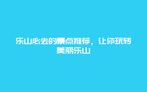 樂山必去的景點推薦，讓你玩轉美麗樂山