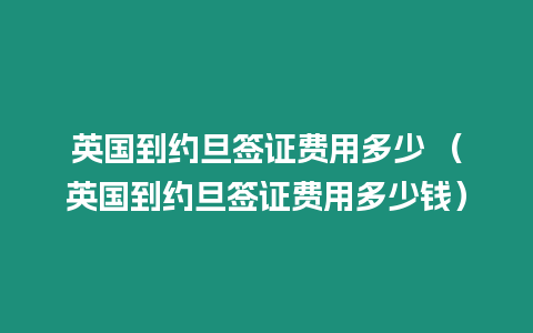 英國到約旦簽證費用多少 （英國到約旦簽證費用多少錢）