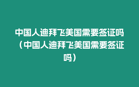 中國人迪拜飛美國需要簽證嗎（中國人迪拜飛美國需要簽證嗎）