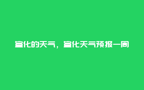 宣化的天氣，宣化天氣預報一周