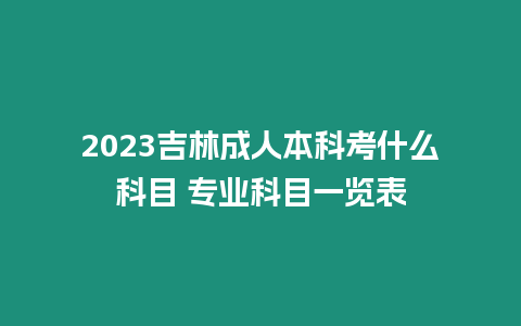 2023吉林成人本科考什么科目 專業科目一覽表