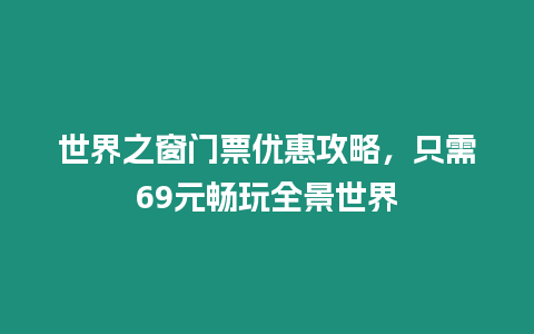 世界之窗門票優(yōu)惠攻略，只需69元暢玩全景世界