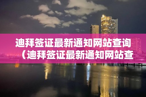 迪拜簽證最新通知網站查詢（迪拜簽證最新通知網站查詢官網）