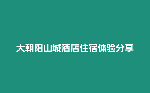 大朝陽山城酒店住宿體驗分享