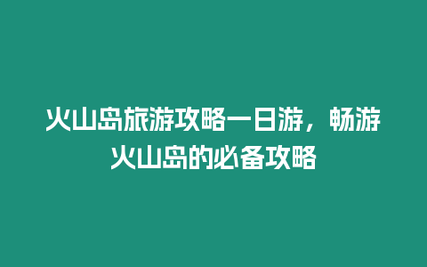 火山島旅游攻略一日游，暢游火山島的必備攻略