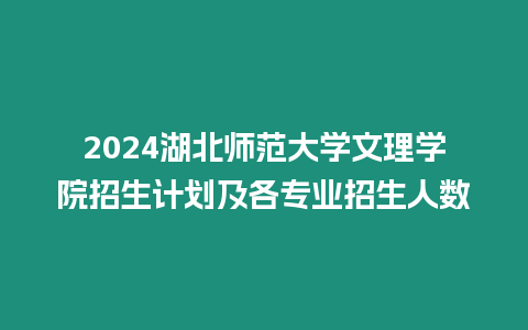 2024湖北師范大學(xué)文理學(xué)院招生計(jì)劃及各專(zhuān)業(yè)招生人數(shù)