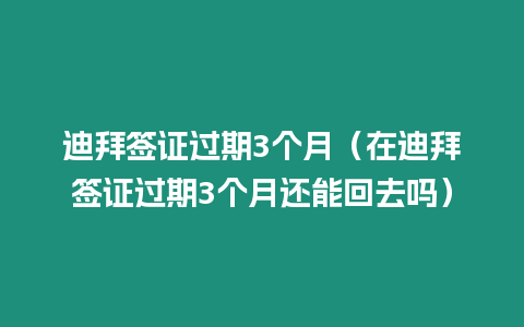 迪拜簽證過期3個(gè)月（在迪拜簽證過期3個(gè)月還能回去嗎）