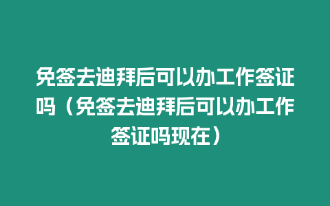 免簽去迪拜后可以辦工作簽證嗎（免簽去迪拜后可以辦工作簽證嗎現(xiàn)在）