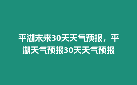 平湖末來30天天氣預報，平湖天氣預報30天天氣預報