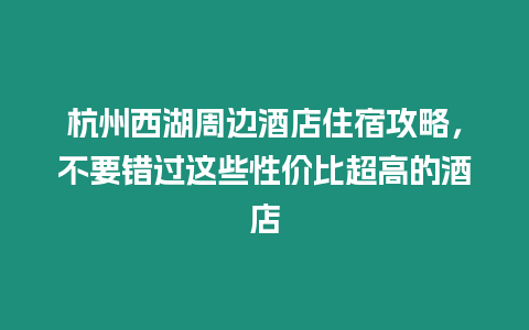 杭州西湖周邊酒店住宿攻略，不要錯過這些性價比超高的酒店