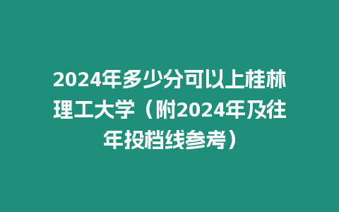 2024年多少分可以上桂林理工大學（附2024年及往年投檔線參考）