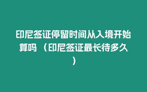 印尼簽證停留時間從入境開始算嗎 （印尼簽證最長待多久）