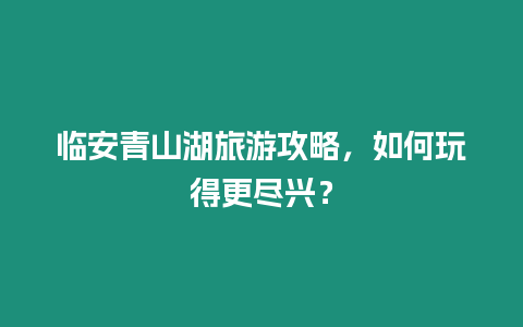 臨安青山湖旅游攻略，如何玩得更盡興？