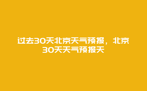 過去30天北京天氣預報，北京30天天氣預報天