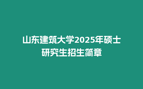 山東建筑大學2025年碩士研究生招生簡章