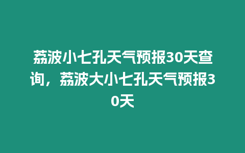 荔波小七孔天氣預(yù)報(bào)30天查詢，荔波大小七孔天氣預(yù)報(bào)30天