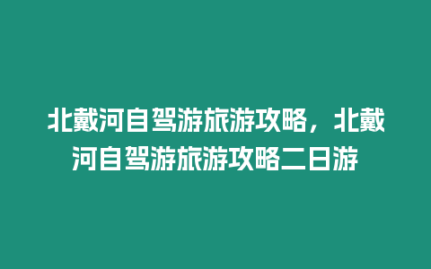 北戴河自駕游旅游攻略，北戴河自駕游旅游攻略二日游