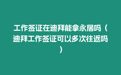 工作簽證在迪拜能拿永居嗎（迪拜工作簽證可以多次往返嗎）