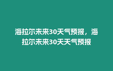 海拉爾未來30天氣預(yù)報(bào)，海拉爾未來30天天氣預(yù)報(bào)