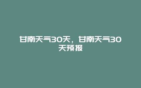 甘南天氣30天，甘南天氣30天預報