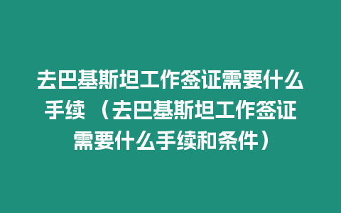 去巴基斯坦工作簽證需要什么手續 （去巴基斯坦工作簽證需要什么手續和條件）