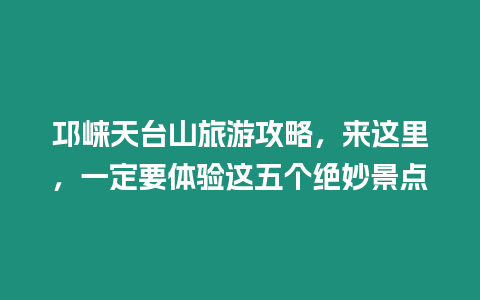 邛崍天臺山旅游攻略，來這里，一定要體驗這五個絕妙景點