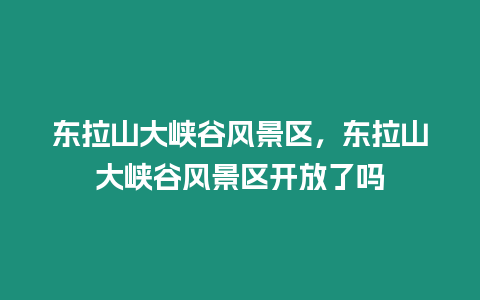 東拉山大峽谷風景區，東拉山大峽谷風景區開放了嗎