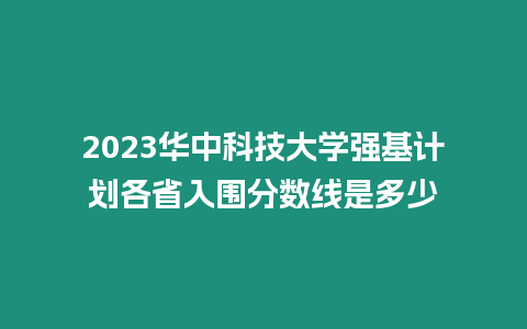 2023華中科技大學(xué)強(qiáng)基計(jì)劃各省入圍分?jǐn)?shù)線是多少