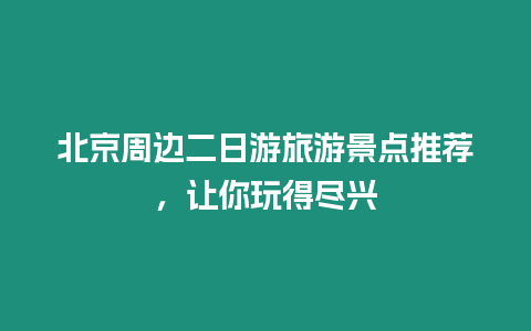 北京周邊二日游旅游景點推薦，讓你玩得盡興