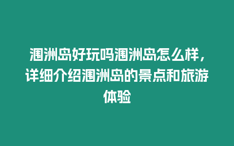 潿洲島好玩嗎潿洲島怎么樣，詳細介紹潿洲島的景點和旅游體驗