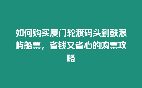 如何購買廈門輪渡碼頭到鼓浪嶼船票，省錢又省心的購票攻略