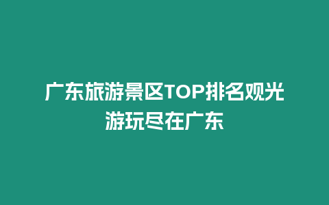 廣東旅游景區TOP排名觀光游玩盡在廣東