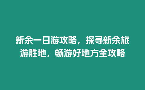 新余一日游攻略，探尋新余旅游勝地，暢游好地方全攻略