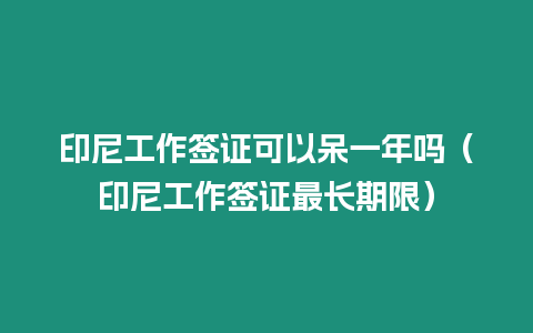 印尼工作簽證可以呆一年嗎（印尼工作簽證最長期限）