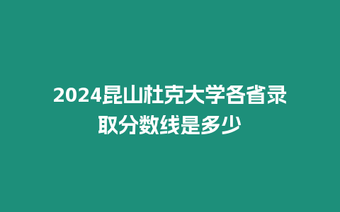 2024昆山杜克大學各省錄取分數線是多少