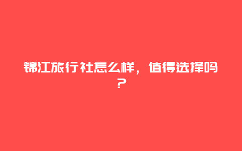 錦江旅行社怎么樣，值得選擇嗎？