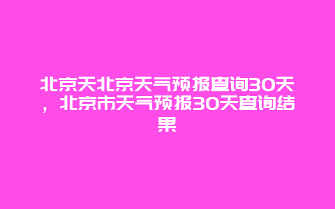 北京天北京天氣預報查詢30天，北京市天氣預報30天查詢結果