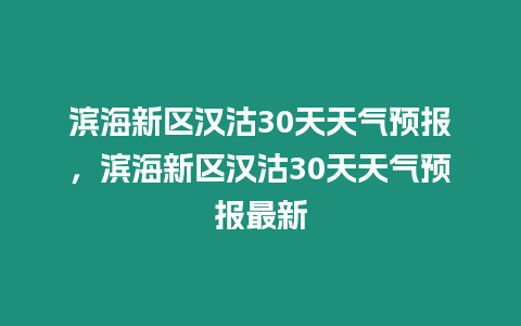 濱海新區漢沽30天天氣預報，濱海新區漢沽30天天氣預報最新