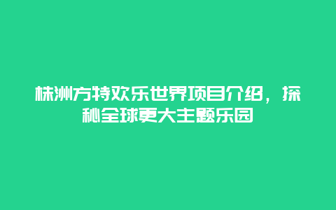 株洲方特歡樂世界項目介紹，探秘全球更大主題樂園